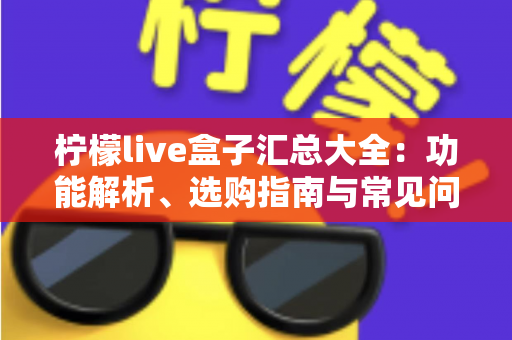 柠檬live盒子汇总大全：功能解析、选购指南与常见问题一站式攻略