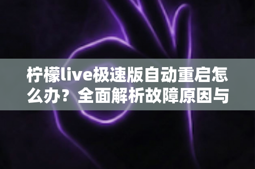 柠檬live极速版自动重启怎么办？全面解析故障原因与高效解决方案