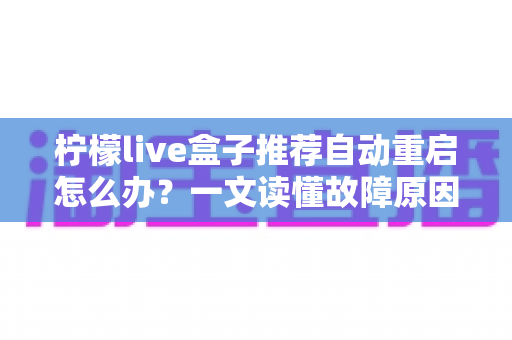 柠檬live盒子推荐自动重启怎么办？一文读懂故障原因与实用修复方法