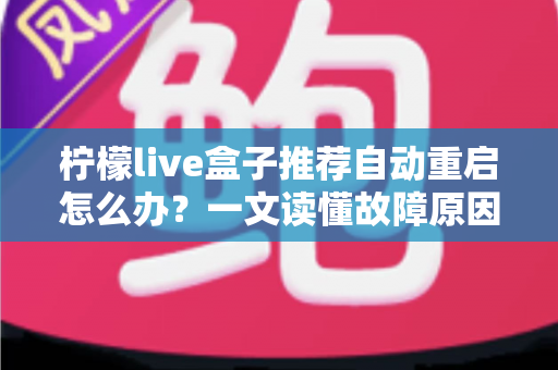 柠檬live盒子推荐自动重启怎么办？一文读懂故障原因与实用修复方法
