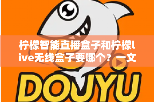 柠檬智能直播盒子和柠檬live无线盒子要哪个?一文看懂两者区别,选对设备少走弯路 柠檬智能直播盒子和柠檬live无线盒子要哪个?一文看懂两者区别,选对设备少走弯路