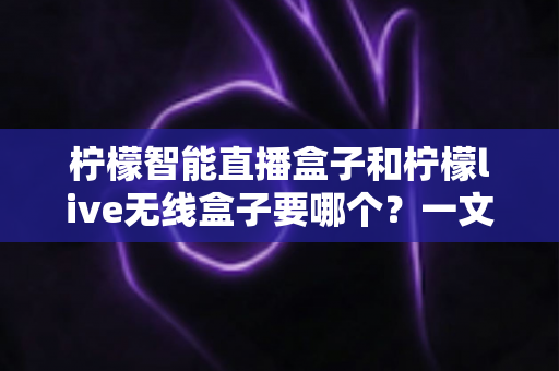 柠檬智能直播盒子和柠檬live无线盒子要哪个?一文看懂两者区别,选对设备少走弯路 柠檬智能直播盒子和柠檬live无线盒子要哪个?一文看懂两者区别,选对设备少走弯路