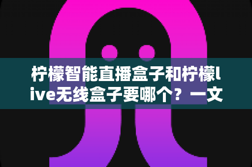 柠檬智能直播盒子和柠檬live无线盒子要哪个?一文看懂两者区别,选对设备少走弯路 柠檬智能直播盒子和柠檬live无线盒子要哪个?一文看懂两者区别,选对设备少走弯路