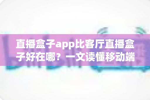 直播盒子app比客厅直播盒子好在哪？一文读懂移动端直播观影的核心优势与选择技巧