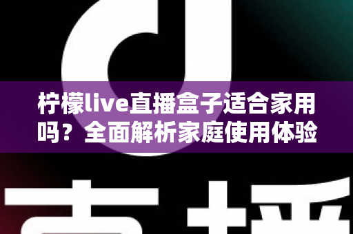 柠檬live直播盒子适合家用吗?全面解析家庭使用体验、优缺点与选购建议 柠檬live直播盒子适合家用吗?全面解析家庭使用体验、优缺点与选购建议