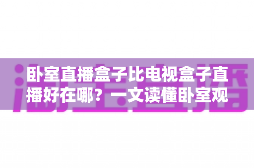 卧室直播盒子比电视盒子直播好在哪？一文读懂卧室观影设备的独特魅力