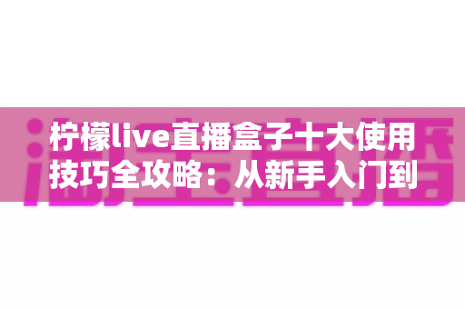 柠檬live直播盒子十大使用技巧全攻略：从新手入门到高手进阶的实用宝典
