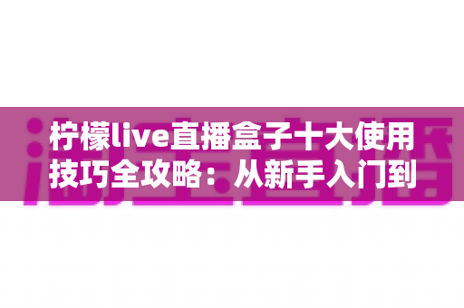 柠檬live直播盒子十大使用技巧全攻略：从新手入门到高手进阶的实用宝典