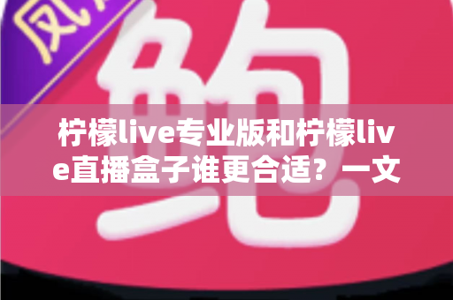 柠檬live专业版和柠檬live直播盒子谁更合适？一文看懂两款直播工具的全面对比与选购建议