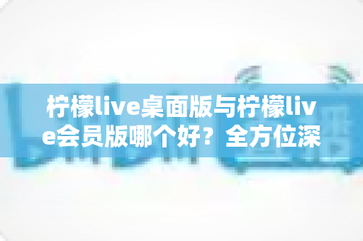 柠檬live桌面版与柠檬live会员版哪个好?全方位深度对比解析,助你轻松选出最适合自己的版本 柠檬live桌面版与柠檬live会员版哪个好?全方位深度对比解析,助你轻松选出最适合自己的版本