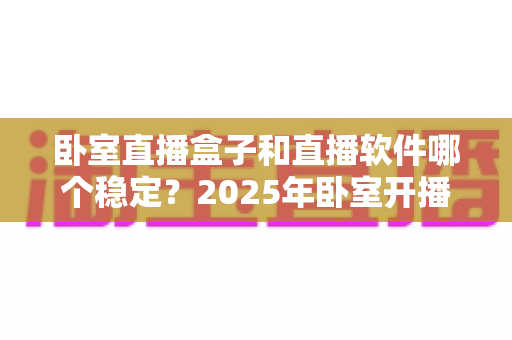 卧室直播盒子和直播软件哪个稳定?2025年卧室开播方案全面对比指南 卧室直播盒子和直播软件哪个稳定?2025年卧室开播方案全面对比指南