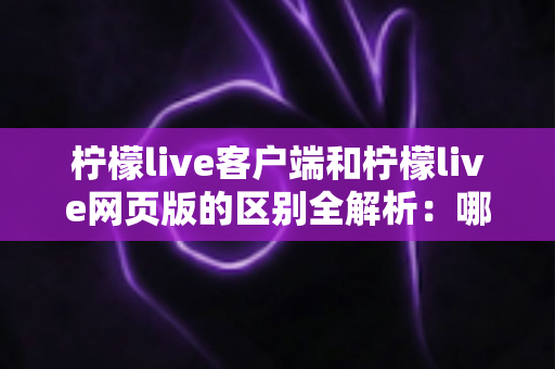 柠檬live客户端和柠檬live网页版的区别全解析：哪个更适合你的观看需求？