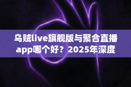 乌贼live旗舰版与聚合直播app哪个好?2025年深度对比测评:功能、体验、安全一文看懂 乌贼live旗舰版与聚合直播app哪个好?2025年深度对比测评:功能、体验、安全一文看懂