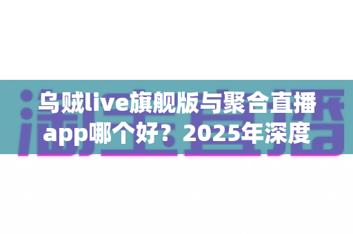 乌贼live旗舰版与聚合直播app哪个好?2025年深度对比测评:功能、体验、安全一文看懂 乌贼live旗舰版与聚合直播app哪个好?2025年深度对比测评:功能、体验、安全一文看懂