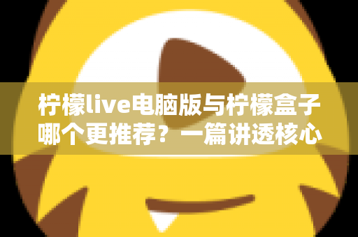 柠檬live电脑版与柠檬盒子哪个更推荐？一篇讲透核心差异的深度对比指南