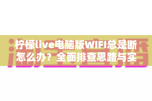柠檬live电脑版WIFI总是断怎么办?全面排查思路与实用解决方案大公开 柠檬live电脑版WIFI总是断怎么办?全面排查思路与实用解决方案大公开