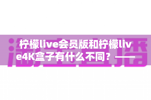 柠檬live会员版和柠檬live4K盒子有什么不同?——两种观看方案全方位对比与选购指南 柠檬live会员版和柠檬live4K盒子有什么不同?——两种观看方案全方位对比与选购指南