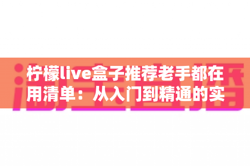 柠檬live盒子推荐老手都在用清单：从入门到精通的实用选购与使用指南