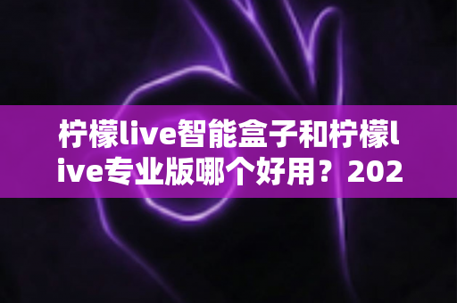 柠檬live智能盒子和柠檬live专业版哪个好用?2025年最全对比测评,帮你选对家庭影音方案 柠檬live智能盒子和柠檬live专业版哪个好用?2025年最全对比测评,帮你选对家庭影音方案