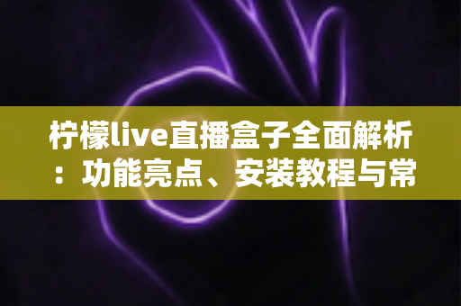 柠檬live直播盒子全面解析:功能亮点、安装教程与常见问题一站式指南 柠檬live直播盒子全面解析:功能亮点、安装教程与常见问题一站式指南