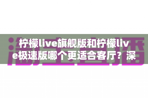 柠檬live旗舰版和柠檬live极速版哪个更适合客厅？深度对比分析帮你一次选对版本