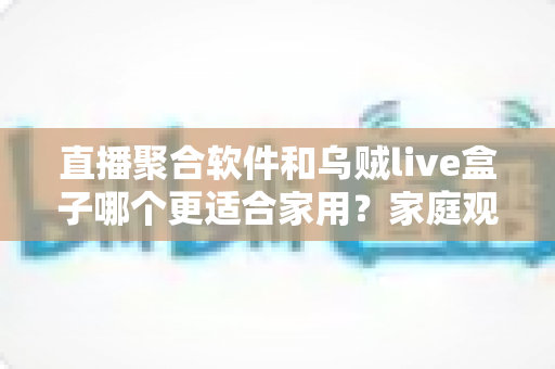 直播聚合软件和乌贼live盒子哪个更适合家用？家庭观影方案全方位对比指南