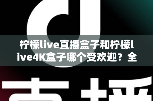 柠檬live直播盒子和柠檬live4K盒子哪个受欢迎？全面解析两大热门机型的真实口碑与选购指南