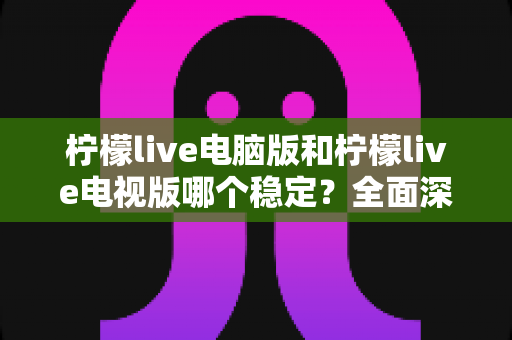 柠檬live电脑版和柠檬live电视版哪个稳定？全面深度对比与实用选择指南