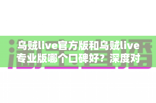 乌贼live官方版和乌贼live专业版哪个口碑好?深度对比评测与实用选择指南 乌贼live官方版和乌贼live专业版哪个口碑好?深度对比评测与实用选择指南