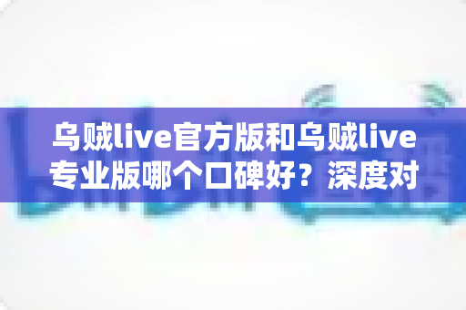 乌贼live官方版和乌贼live专业版哪个口碑好?深度对比评测与实用选择指南 乌贼live官方版和乌贼live专业版哪个口碑好?深度对比评测与实用选择指南