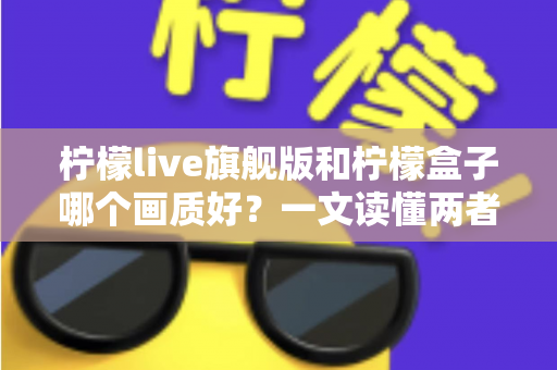 柠檬live旗舰版和柠檬盒子哪个画质好?一文读懂两者差异,选对设备不花冤枉钱 柠檬live旗舰版和柠檬盒子哪个画质好?一文读懂两者差异,选对设备不花冤枉钱