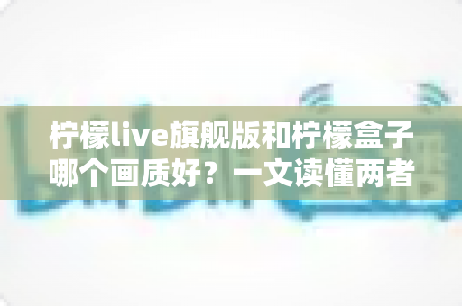 柠檬live旗舰版和柠檬盒子哪个画质好?一文读懂两者差异,选对设备不花冤枉钱 柠檬live旗舰版和柠檬盒子哪个画质好?一文读懂两者差异,选对设备不花冤枉钱