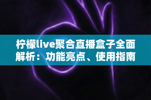 柠檬live聚合直播盒子全面解析：功能亮点、使用指南与常见问题一览