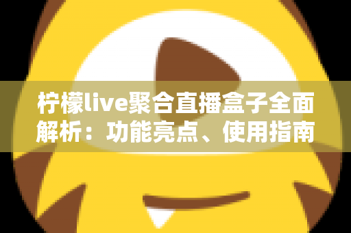 柠檬live聚合直播盒子全面解析：功能亮点、使用指南与常见问题一览