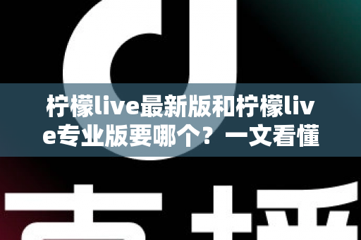 柠檬live最新版和柠檬live专业版要哪个？一文看懂两大版本差异与选择指南