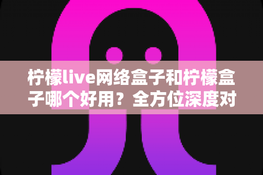 柠檬live网络盒子和柠檬盒子哪个好用?全方位深度对比评测帮你选出最适合的一款 柠檬live网络盒子和柠檬盒子哪个好用?全方位深度对比评测帮你选出最适合的一款