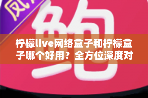 柠檬live网络盒子和柠檬盒子哪个好用?全方位深度对比评测帮你选出最适合的一款 柠檬live网络盒子和柠檬盒子哪个好用?全方位深度对比评测帮你选出最适合的一款