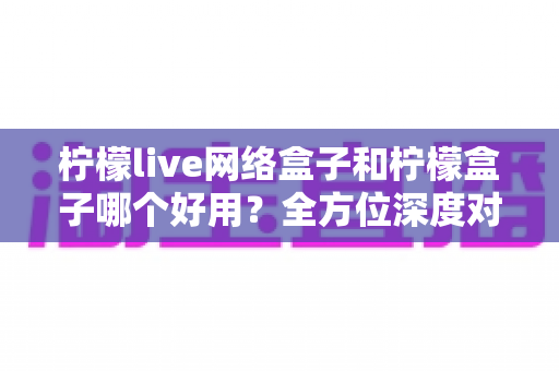 柠檬live网络盒子和柠檬盒子哪个好用?全方位深度对比评测帮你选出最适合的一款 柠檬live网络盒子和柠檬盒子哪个好用?全方位深度对比评测帮你选出最适合的一款