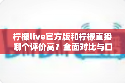 柠檬live官方版和柠檬直播哪个评价高?全面对比与口碑深度解析 柠檬live官方版和柠檬直播哪个评价高?全面对比与口碑深度解析