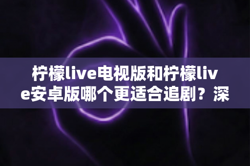 柠檬live电视版和柠檬live安卓版哪个更适合追剧？深度对比帮你找到最佳观影搭档