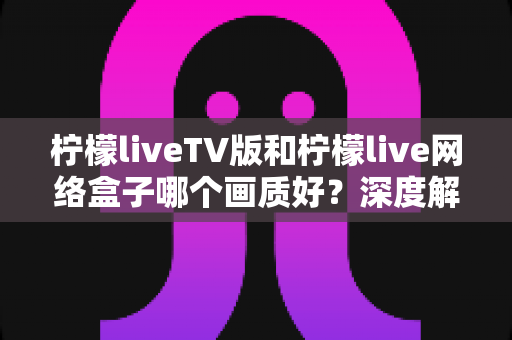 柠檬liveTV版和柠檬live网络盒子哪个画质好?深度解析帮你选出最佳观影方案 柠檬liveTV版和柠檬live网络盒子哪个画质好?深度解析帮你选出最佳观影方案