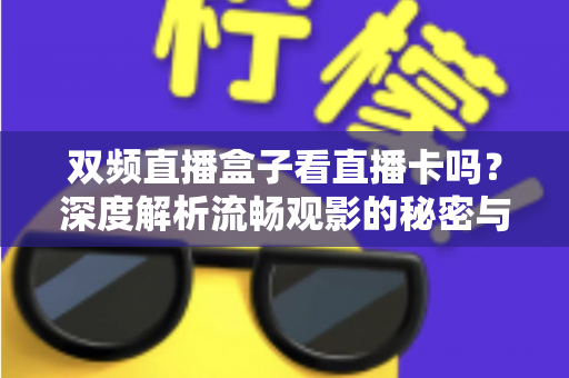 双频直播盒子看直播卡吗？深度解析流畅观影的秘密与选购避坑指南