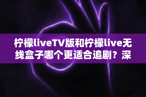 柠檬liveTV版和柠檬live无线盒子哪个更适合追剧？深度对比评测帮你选出最佳追剧方案