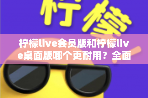 柠檬live会员版和柠檬live桌面版哪个更耐用?全面对比分析与选购指南 柠檬live会员版和柠檬live桌面版哪个更耐用?全面对比分析与选购指南