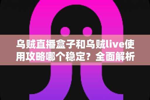 乌贼直播盒子和乌贼live使用攻略哪个稳定?全面解析两大工具的稳定性差异与选择指南 乌贼直播盒子和乌贼live使用攻略哪个稳定?全面解析两大工具的稳定性差异与选择指南