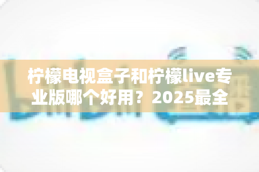 柠檬电视盒子和柠檬live专业版哪个好用?2025最全对比测评,看完不踩坑 柠檬电视盒子和柠檬live专业版哪个好用?2025最全对比测评,看完不踩坑