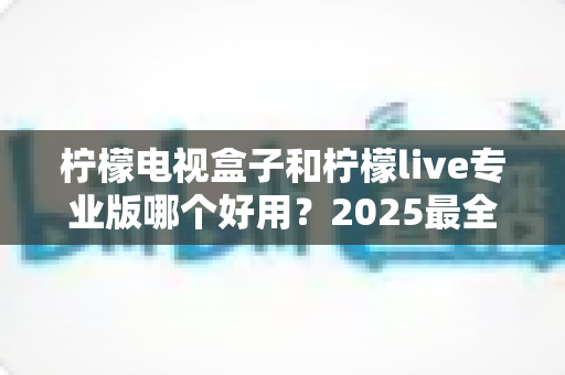 柠檬电视盒子和柠檬live专业版哪个好用?2025最全对比测评,看完不踩坑 柠檬电视盒子和柠檬live专业版哪个好用?2025最全对比测评,看完不踩坑