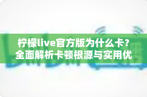 柠檬live官方版为什么卡？全面解析卡顿根源与实用优化方案指南