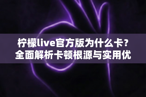 柠檬live官方版为什么卡？全面解析卡顿根源与实用优化方案指南
