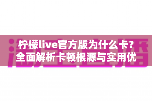 柠檬live官方版为什么卡？全面解析卡顿根源与实用优化方案指南